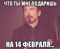 что ты мне подаришь на 14 февраля...