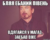 БЛЯЯ ЕБАНИЙ ПІВЕНЬ ВДЯГАЙСЯ У МАГАЗ, ЗАЕБАВ ВЖЕ