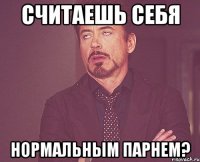 считаешь себя нормальным парнем?