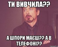 ти вивчила?? а шпори маєш?? а в телефоні??