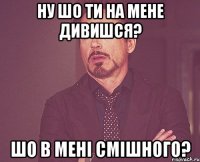 Ну шо ти на мене дивишся? Шо в мені смішного?