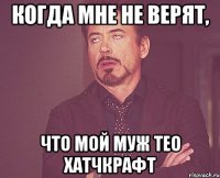 КОГДА МНЕ НЕ ВЕРЯТ, ЧТО МОЙ МУЖ ТЕО ХАТЧКРАФТ