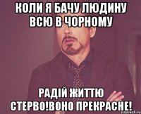 коли я бачу людину всю в чорному Радій життю стерво!воно прекрасне!