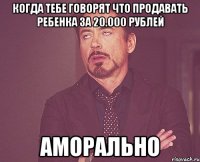 когда тебе говорят что продавать ребенка за 20.000 рублей аморально