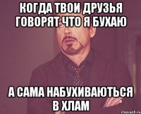 Когда твои друзья говорят что я бухаю а сама набухиваються в хлам