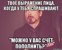 Твоё выражение лица, когда у тебя спрашивают "МОЖНО У ВАС СЧЁТ ПОПОЛНИТЬ?"