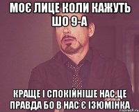 моє лице коли кажуть шо 9-А краще і спокійніше нас,це правда бо в нас є ізюмінка