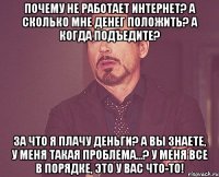 Почему не работает интернет? А сколько мне денег положить? А когда подъедите? За что я плачу деньги? А вы знаете, у меня такая проблема...? У меня все в порядке, это у вас что-то!