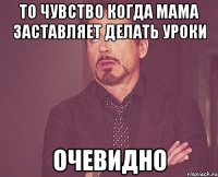 То чувство когда мама заставляет делать уроки Очевидно