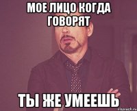 мое лицо когда говорят ты же умеешь