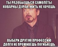 Ты разобьешься Самолёты коварны Дурак, жить не хочешь Выбери другую профессию Долго не проживёшь Погибнешь