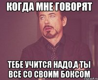 Когда мне говорят тебе учится надо,а ты все со своим боксом