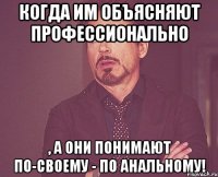Когда им объясняют профессионально , а они понимают по-своему - по анальному!