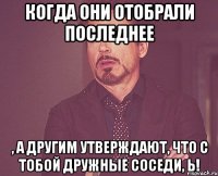 Когда они отобрали последнее , а другим утверждают, что с тобой дружные соседи, Ь!