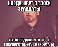 Когда жрут с твоей зраплаты , и утверждают, что это не государственная, а их хата, Ь!