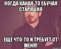 Когда какая-то ебучая старушня ещё что-то и требует от меня!