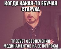 Когда какая-то ебучая старуха требует обеспечения медикаментов на её потроха!