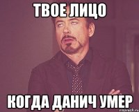 ТВОЕ ЛИЦО КОГДА ДАНИЧ УМЕР