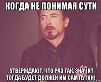 Когда не понимая сути , утверждают, что раз так, значит тогда будет должен им сам Путин!