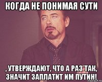 Когда не понимая сути , утверждают, что а раз так, значит заплатит им Путин!