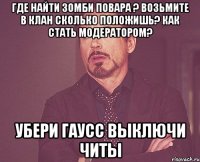 Где найти Зомби Повара ? Возьмите в клан Сколько положишь? Как стать модератором? Убери гаусс Выключи читы
