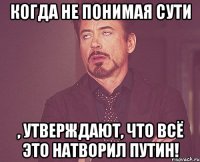 Когда не понимая сути , утверждают, что всё это натворил Путин!