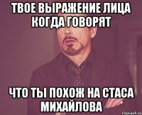 твое выражение лица когда говорят что ты похож на Стаса Михайлова