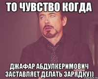 то чувство когда Джафар Абдулкеримович заставляет делать зарядку))
