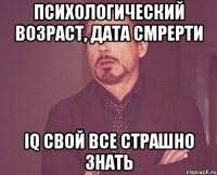 психологический возраст, дата смрерти IQ свой все страшно знать