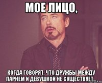 Мое лицо, когда говорят, что дружбы между парнем и девушкой не существует...