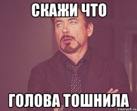 Скажи что Голова тошнила