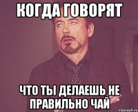 когда говорят что ты делаешь не правильно чай