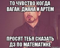То чувство когда Ваган, Диана и Артём Просят тебя сказать ДЗ по математике