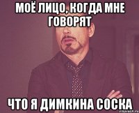 Моё лицо, когда мне говорят что я Димкина соска