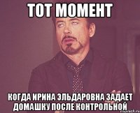 Тот момент Когда Ирина Эльдаровна задает домашку после контрольной