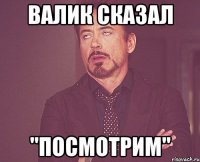 Валик сказал "Посмотрим"