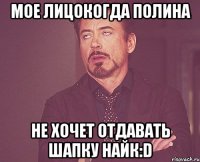 Мое лицокогда полина не хочет отдавать шапку найк:D