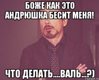 Боже как это Андрюшка бесит меня! Что делать....Валь...?)