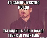 то самое чувство когда ты сидишь в ВК и возле тебя сел родитель