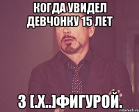 КОГДА УВИДЕЛ ДЕВЧОНКУ 15 ЛЕТ З [.Х..]ФИГУРОЙ.