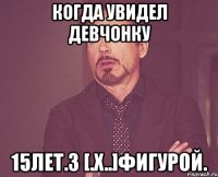 КОГДА УВИДЕЛ ДЕВЧОНКУ 15ЛЕТ.З [.Х..]ФИГУРОЙ.