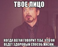 Твое лицо Когда веган говорит тебе, что он ведет здоровый способ жизни.