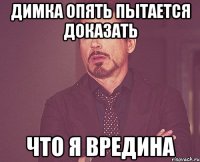 Димка опять пытается доказать что я вредина