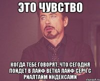 Это чувство когда тебе говорят, что сегодня пойдет в лайф ветка лайф серч с риалтайм индексами