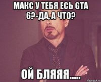 Макс у тебя есь GTA 6?-Да, а что? Ой бляяя.....