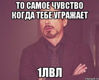 То самое чувство когда тебе угражает 1лвл