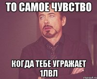 То самое чувство когда тебе угражает 1лвл