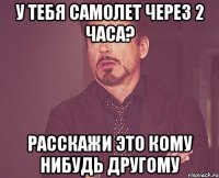 У тебя самолет через 2 часа? Расскажи это кому нибудь другому