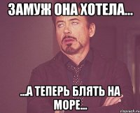 Замуж она хотела... ...а теперь блять на море...