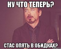 Ну что теперь? Стас опять в обидках?